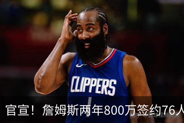 官宣！詹姆斯两年800万签约76人，新角色曝光：为队友做嫁衣